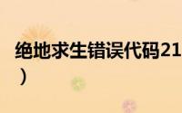 绝地求生错误代码211（绝地求生错误代码25）