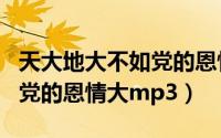 天大地大不如党的恩情大串词（天大地大不如党的恩情大mp3）
