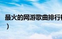 最火的网游歌曲排行榜（好听网游歌曲排行榜）