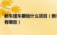新车提车要验什么项目（新车提车注意事项以及验车的步骤有哪些）