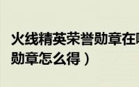 火线精英荣誉勋章在哪里获得（火线精英荣誉勋章怎么得）