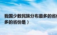 我国少数民族分布最多的省份是哪里（我国少数民族分布最多的省份是）