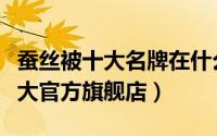 蚕丝被十大名牌在什么地方能买到（蚕丝被十大官方旗舰店）