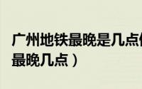 广州地铁最晚是几点停运（广州地铁运营时间最晚几点）