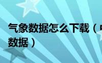 气象数据怎么下载（中国气象数据网如何下载数据）