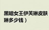 黑暗女王伊芙琳皮肤（英雄联盟黑暗女王伊芙琳多少钱）