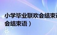 小学毕业联欢会结束语怎么写（小学毕业联欢会结束语）