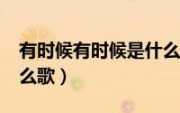 有时候有时候是什么歌?（有时候有时候是什么歌）