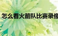 怎么看火箭队比赛录像（火箭队比赛怎么看）