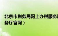 北京市税务局网上办税服务厅（国家北京税务局网上办税服务厅官网）