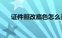 证件照改底色怎么弄（证件照改底色）