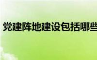 党建阵地建设包括哪些（阵地建设包括哪些）