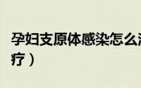 孕妇支原体感染怎么治疗（支原体感染怎么治疗）