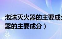 泡沫灭火器的主要成分反应方程式（泡沫灭火器的主要成分）