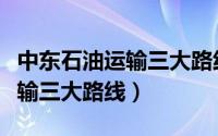 中东石油运输三大路线哪条最短（中东石油运输三大路线）