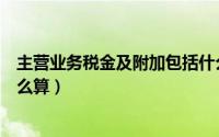 主营业务税金及附加包括什么科目（主营业务税金及附加怎么算）