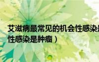 艾滋病最常见的机会性感染是肿瘤嘛（艾滋病最常见的机会性感染是肿瘤）