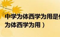 中学为体西学为用是什么时候提出来的（中学为体西学为用）