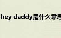 hey daddy是什么意思（daddy是什么意思）