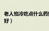 老人怕冷吃点什么药好（老人怕冷吃什么补品好）