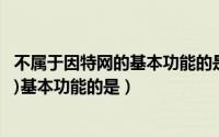 不属于因特网的基本功能的是（以下不属于internet(因特网)基本功能的是）