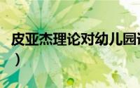 皮亚杰理论对幼儿园课程的启示（皮亚杰理论）