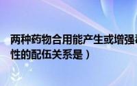 两种药物合用能产生或增强毒性（两药合用能产生或增强毒性的配伍关系是）