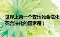 世界上第一个安乐死合法化的国家是()（世界上第一个安乐死合法化的国家是）