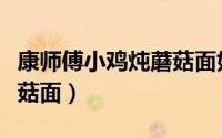 康师傅小鸡炖蘑菇面好吃吗（康师傅小鸡炖蘑菇面）