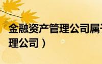 金融资产管理公司属于什么机构（金融资产管理公司）