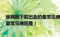 蛛网膜下腔出血的最常见病因是什么?（蛛网膜下腔出血的最常见病因是）
