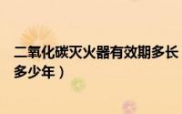 二氧化碳灭火器有效期多长（二氧化碳气体灭火器有效期是多少年）