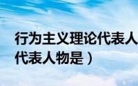 行为主义理论代表人物是?（行为主义理论的代表人物是）