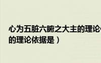 心为五脏六腑之大主的理论依据是()（心为五脏六腑之大主的理论依据是）