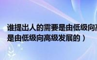 谁提出人的需要是由低级向高级发展的( )（谁提出人的需要是由低级向高级发展的）