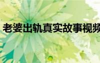 老婆出轨真实故事视频（老婆出轨真实故事）