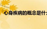 心身疾病的概念是什么（心身疾病的概念）