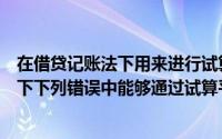 在借贷记账法下用来进行试算平衡的公式有（在借贷记账法下下列错误中能够通过试算平衡查找的是）