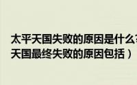 太平天国失败的原因是什么?失败的结果说明了什么?（太平天国最终失败的原因包括）