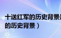 十送红军的历史背景是艰苦残酷的（十送红军的历史背景）