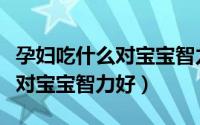 孕妇吃什么对宝宝智力好的食物（孕妇吃什么对宝宝智力好）