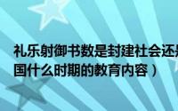 礼乐射御书数是封建社会还是奴隶社会（礼乐射御书数是我国什么时期的教育内容）