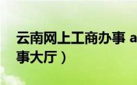 云南网上工商办事 app（云南省网上工商办事大厅）