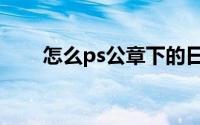 怎么ps公章下的日期（怎么ps公章）