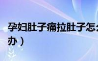 孕妇肚子痛拉肚子怎么办（肚子痛拉肚子怎么办）