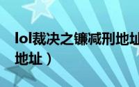 lol裁决之镰减刑地址在哪（lol裁决之镰减刑地址）