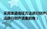 采用发函询证方法进行财产清查的有哪些（采用发函询证方法进行财产清查的有）