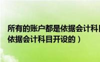 所有的账户都是依据会计科目开设的对吗（所有的账户都是依据会计科目开设的）