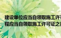 建设单位应当自领取施工许可之日起一个月内开工（建设工程应当自领取施工许可证之日起()个月内开工）