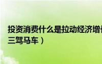 投资消费什么是拉动经济增长的三驾马车（拉动经济增长的三驾马车）